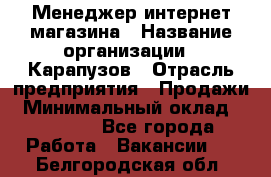 Менеджер интернет-магазина › Название организации ­ Карапузов › Отрасль предприятия ­ Продажи › Минимальный оклад ­ 30 000 - Все города Работа » Вакансии   . Белгородская обл.